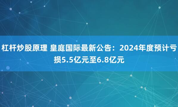 杠杆炒股原理 皇庭国际最新公告：2024年度预计亏损5.5亿元至6.8亿元