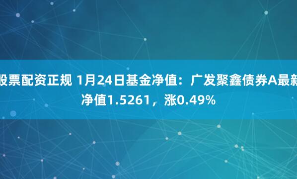 股票配资正规 1月24日基金净值：广发聚鑫债券A最新净值1.5261，涨0.49%