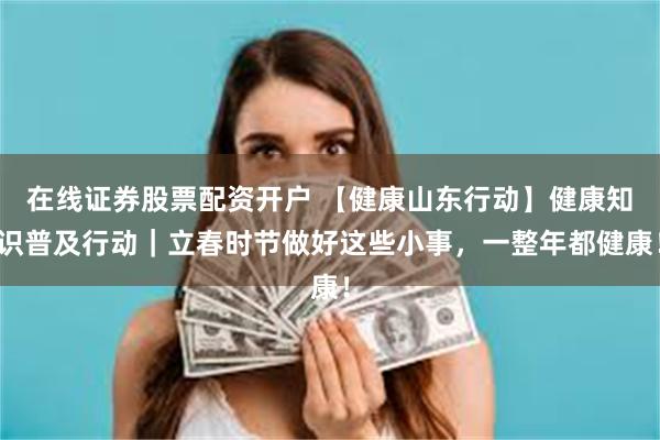 在线证券股票配资开户 【健康山东行动】健康知识普及行动｜立春时节做好这些小事，一整年都健康！