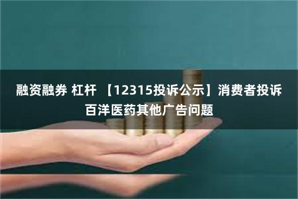 融资融券 杠杆 【12315投诉公示】消费者投诉百洋医药其他广告问题