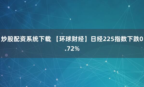 炒股配资系统下载 【环球财经】日经225指数下跌0.72%