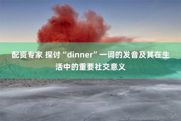 配资专家 探讨“dinner”一词的发音及其在生活中的重要社交意义