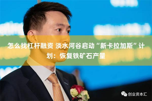 怎么找杠杆融资 淡水河谷启动“新卡拉加斯”计划：恢复铁矿石产量