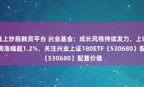 线上炒股融资平台 兴业基金：成长风格持续发力，上证180上周涨幅超1.2%，关注兴业上证180ETF（530680）配置价值