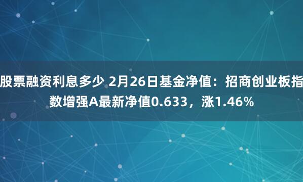 股票融资利息多少 2月26日基金净值：招商创业板指数增强A最新净值0.633，涨1.46%