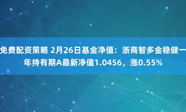 免费配资策略 2月26日基金净值：浙商智多金稳健一年持有期A最新净值1.0456，涨0.55%