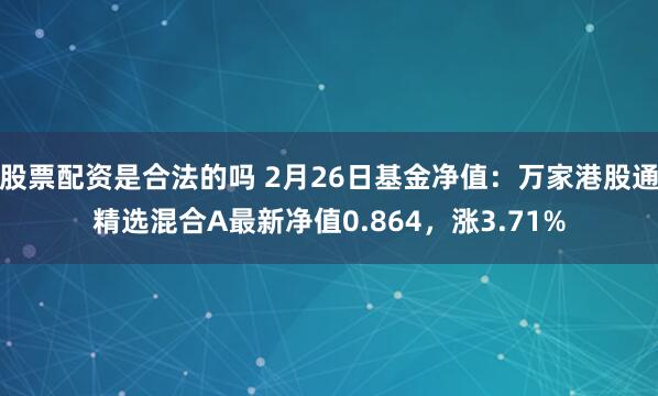 股票配资是合法的吗 2月26日基金净值：万家港股通精选混合A最新净值0.864，涨3.71%