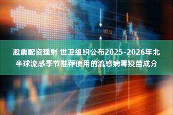 股票配资理财 世卫组织公布2025-2026年北半球流感季节推荐使用的流感病毒疫苗成分