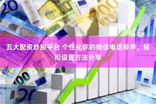 五大配资炒股平台 个性化你的微信电话铃声，轻松设置方法分享