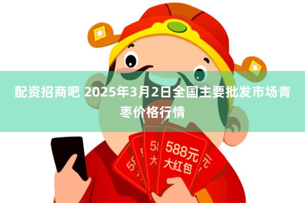 配资招商吧 2025年3月2日全国主要批发市场青枣价格行情