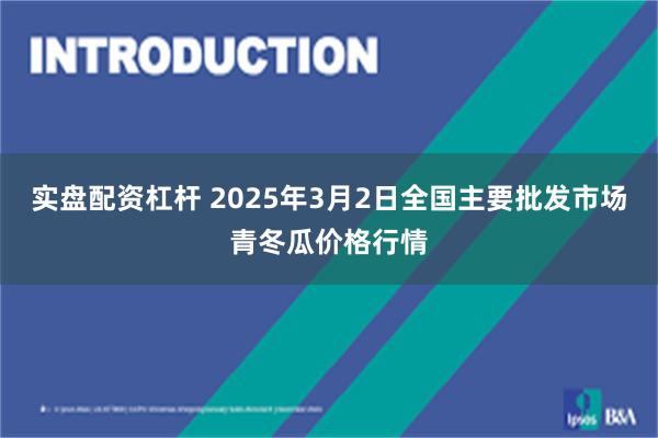 实盘配资杠杆 2025年3月2日全国主要批发市场青冬瓜价格行情