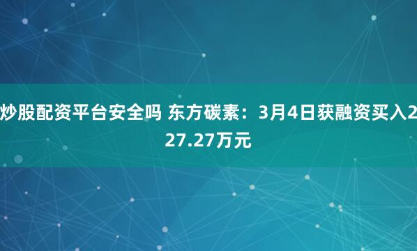 炒股配资平台安全吗 东方碳素：3月4日获融资买入227.27万元