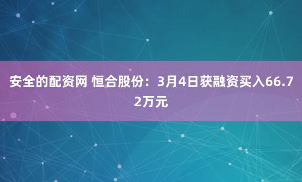 安全的配资网 恒合股份：3月4日获融资买入66.72万元