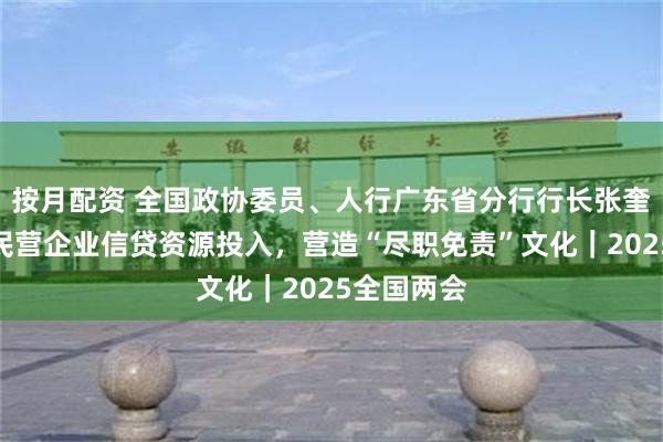 按月配资 全国政协委员、人行广东省分行行长张奎：加大对民营企业信贷资源投入，营造“尽职免责”文化｜2025全国两会