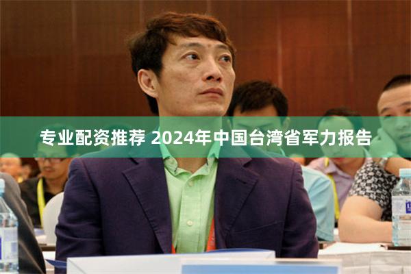 专业配资推荐 2024年中国台湾省军力报告