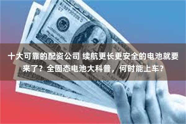 十大可靠的配资公司 续航更长更安全的电池就要来了？全固态电池大科普，何时能上车？