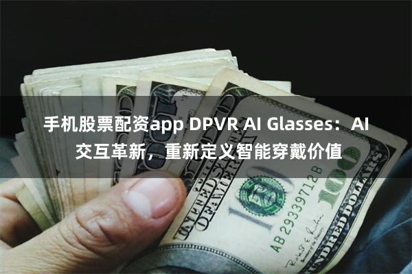 手机股票配资app DPVR AI Glasses：AI 交互革新，重新定义智能穿戴价值