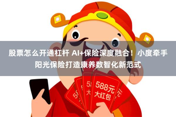 股票怎么开通杠杆 AI+保险深度融合！小度牵手阳光保险打造康养数智化新范式