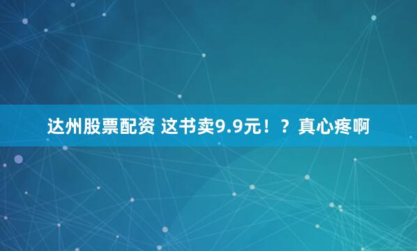 达州股票配资 这书卖9.9元！？真心疼啊