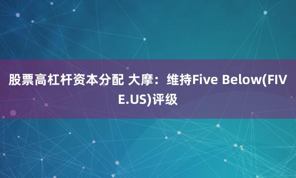 股票高杠杆资本分配 大摩：维持Five Below(FIVE.US)评级