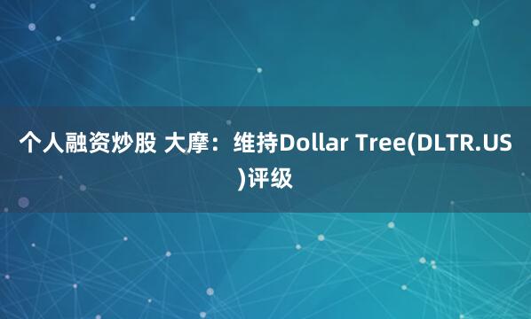 个人融资炒股 大摩：维持Dollar Tree(DLTR.US)评级
