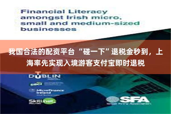 我国合法的配资平台 “碰一下”退税金秒到，上海率先实现入境游客支付宝即时退税