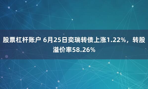 股票杠杆账户 6月25日奕瑞转债上涨1.22%，转股溢价率58.26%