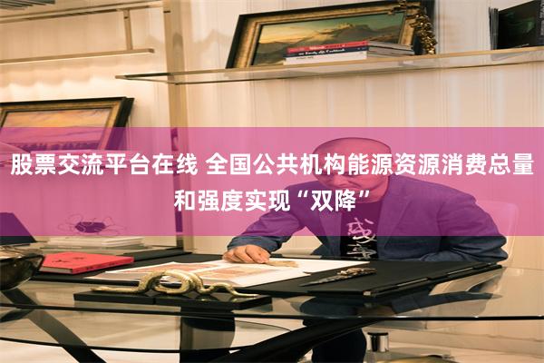 股票交流平台在线 全国公共机构能源资源消费总量和强度实现“双降”