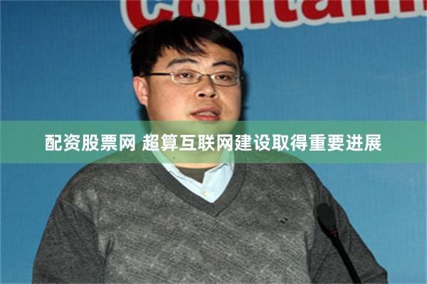 配资股票网 超算互联网建设取得重要进展