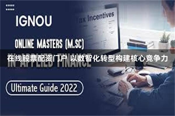 在线股票配资门户 以数智化转型构建核心竞争力