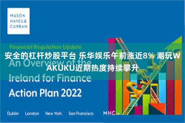 安全的杠杆炒股平台 乐华娱乐午前涨近8% 潮玩WAKUKU近期热度持续攀升
