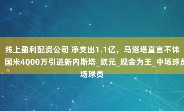 线上盈利配资公司 净支出1.1亿，马洛塔直言不讳，国米4000万引进新内斯塔_欧元_现金为王_中场球员