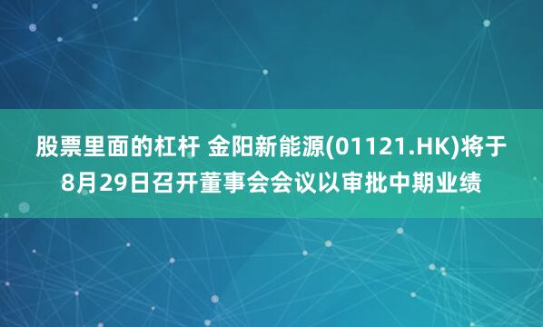 股票里面的杠杆 金阳新能源(01121.HK)将于8月29日召开董事会会议以审批中期业绩