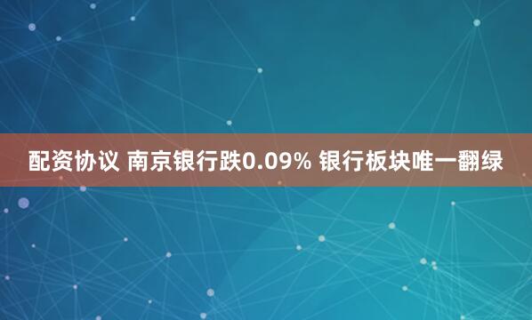 配资协议 南京银行跌0.09% 银行板块唯一翻绿