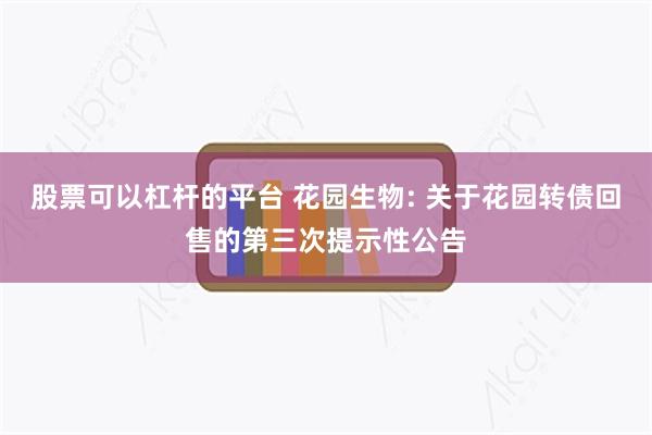 股票可以杠杆的平台 花园生物: 关于花园转债回售的第三次提示性公告