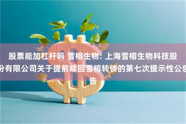 股票能加杠杆吗 雪榕生物: 上海雪榕生物科技股份有限公司关于提前赎回雪榕转债的第七次提示性公告