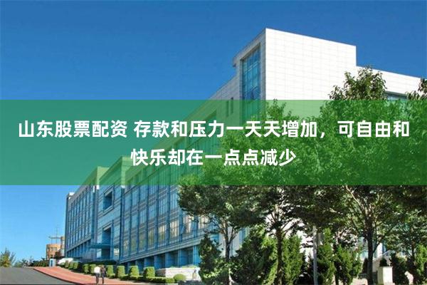 山东股票配资 存款和压力一天天增加，可自由和快乐却在一点点减少
