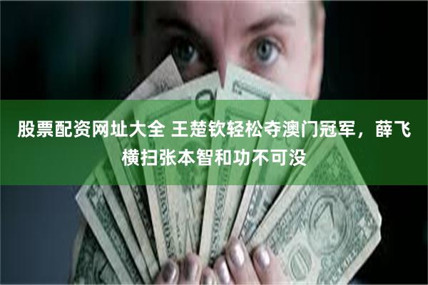 股票配资网址大全 王楚钦轻松夺澳门冠军，薛飞横扫张本智和功不可没