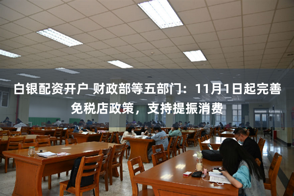 白银配资开户 财政部等五部门：11月1日起完善免税店政策，支持提振消费