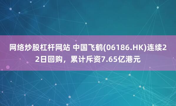 网络炒股杠杆网站 中国飞鹤(06186.HK)连续22日回购，累计斥资7.65亿港元