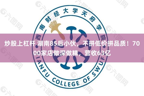 炒股上杠杆 湖南85后小伙，不拼低价拼品质！7000家店做深做精，营收63亿