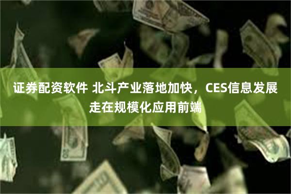 证券配资软件 北斗产业落地加快，CES信息发展走在规模化应用前端