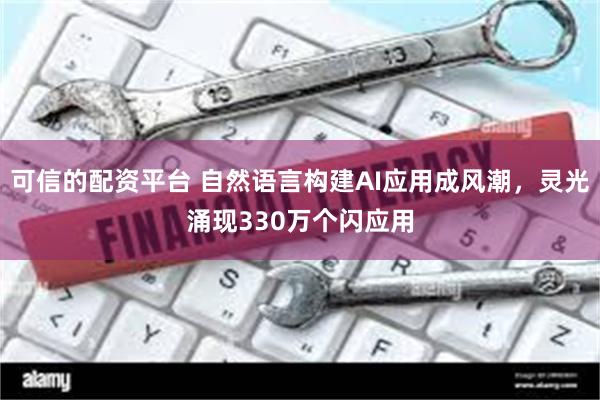 可信的配资平台 自然语言构建AI应用成风潮，灵光涌现330万个闪应用