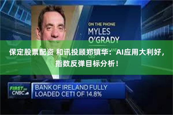 保定股票配资 和讯投顾郑镇华：AI应用大利好，指数反弹目标分析！