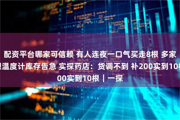 配资平台哪家可信赖 有人连夜一口气买走8根 多家药店水银温度计库存告急 实探药店：货调不到 补200实到10根｜一探