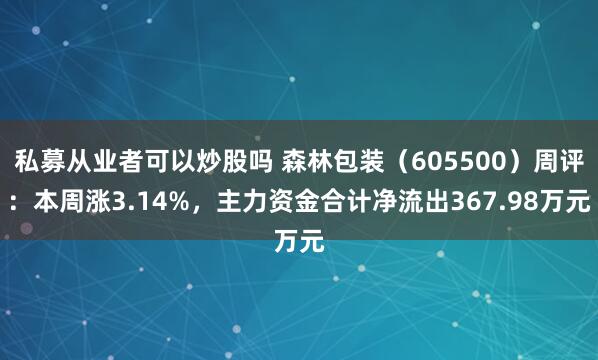 私募从业者可以炒股吗 森林包装（605500）周评：本周涨3.14%，主力资金合计净流出367.98万元