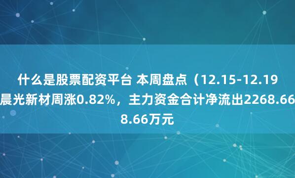 什么是股票配资平台 本周盘点（12.15-12.19）：晨光新材周涨0.82%，主力资金合计净流出2268.66万元