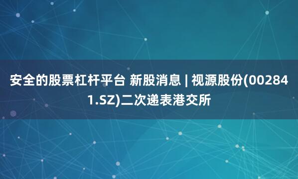 安全的股票杠杆平台 新股消息 | 视源股份(002841.SZ)二次递表港交所