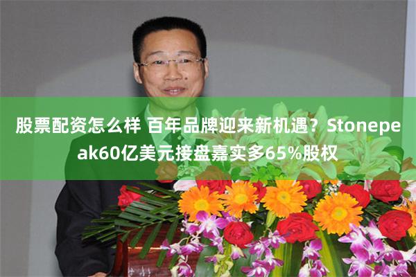 股票配资怎么样 百年品牌迎来新机遇？Stonepeak60亿美元接盘嘉实多65%股权