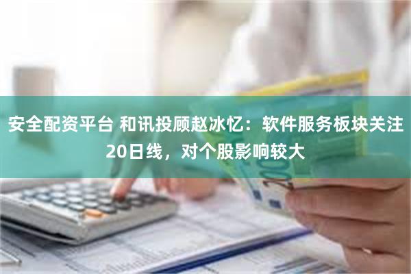 安全配资平台 和讯投顾赵冰忆：软件服务板块关注20日线，对个股影响较大